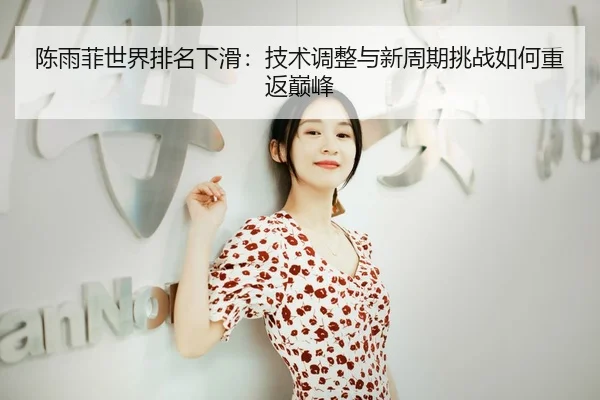 陈雨菲世界排名下滑：技术调整与新周期挑战如何重返巅峰